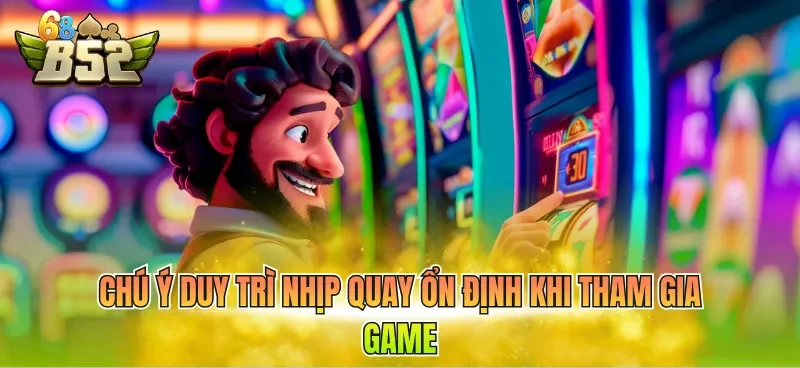 Chú ý duy trì nhịp quay ổn định khi tham gia game