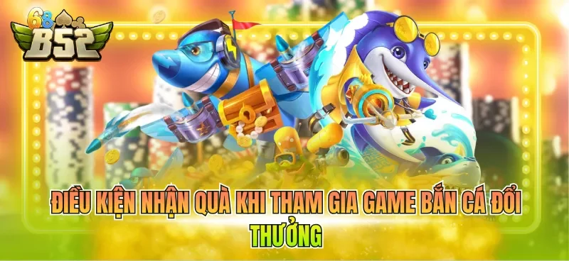 Điều kiện nhận quà khi tham gia game bắn cá đổi thưởng