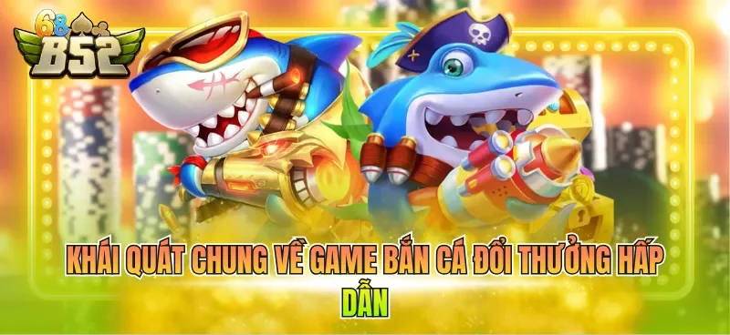 Khái quát chung về game bắn cá đổi thưởng hấp dẫn