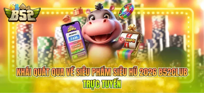 Khái quát qua về siêu phẩm siêu hũ 2026 B52CLUB trực tuyến