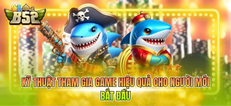 Kỹ thuật tham gia game hiệu quả cho người mới bắt đầu