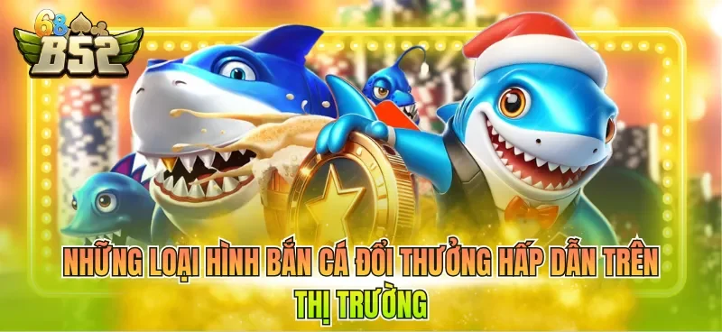 Những loại hình bắn cá đổi thưởng hấp dẫn trên thị trường