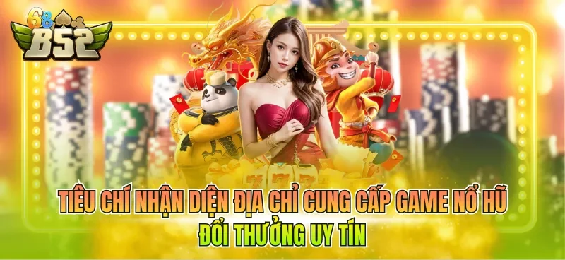 Tiêu chí nhận diện địa chỉ cung cấp game nổ hũ đổi thưởng uy tín