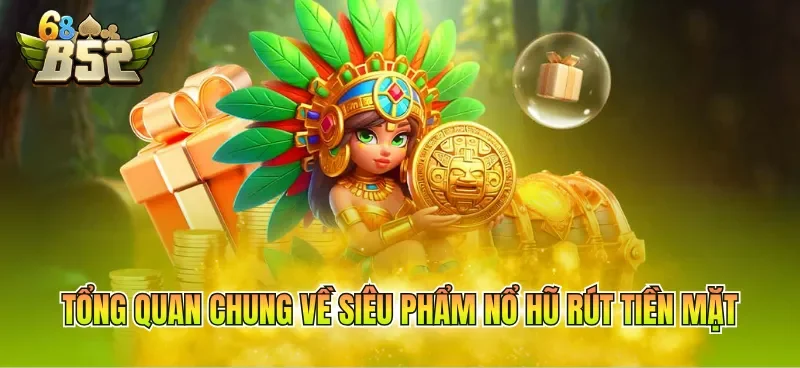 Tổng quan chung về siêu phẩm nổ hũ rút tiền mặt 